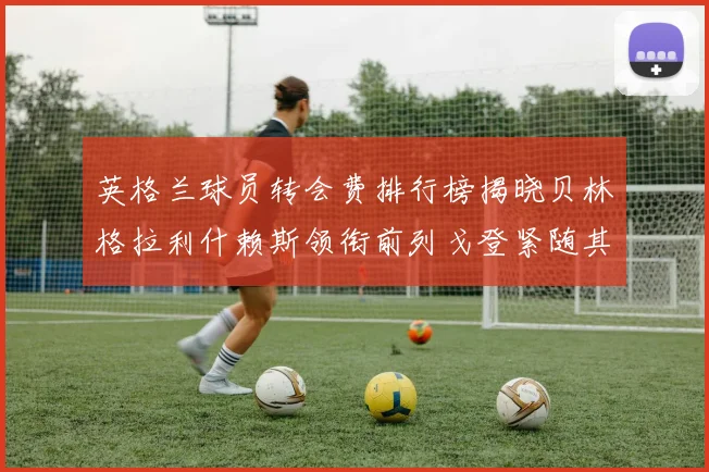 英格兰球员转会费排行榜揭晓贝林格拉利什赖斯领衔前列戈登紧随其后
