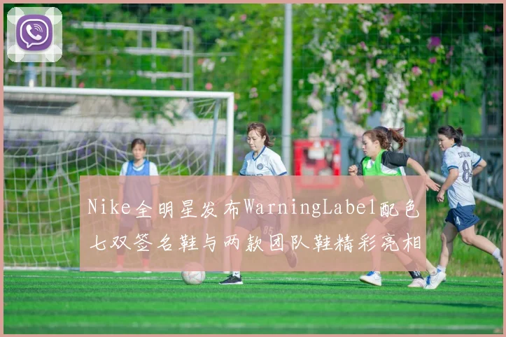 Nike全明星发布WarningLabel配色七双签名鞋与两款团队鞋精彩亮相