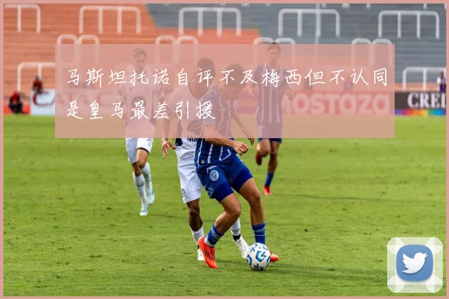 马斯坦托诺自评不及梅西但不认同是皇马最差引援