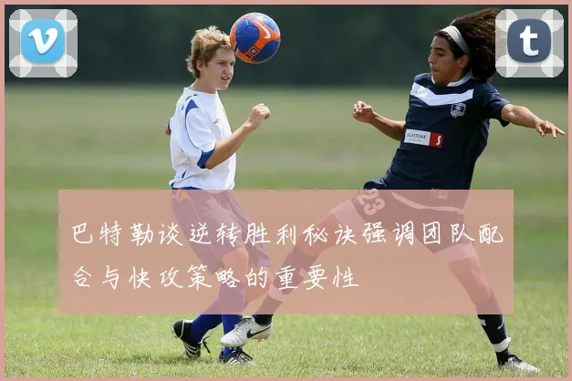 巴特勒谈逆转胜利秘诀强调团队配合与快攻策略的重要性