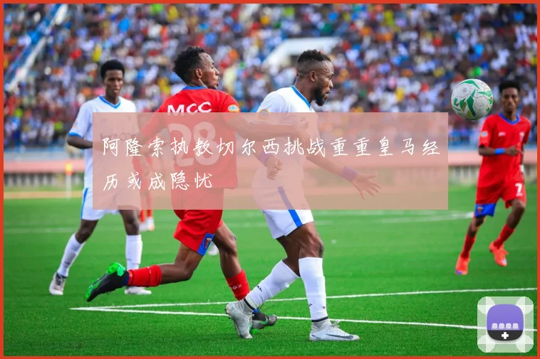 阿隆索执教切尔西挑战重重皇马经历或成隐忧