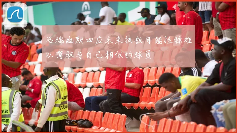 洛瑞幽默回应未来执教可能性称难以驾驭与自己相似的球员