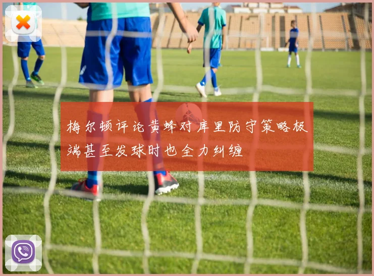 梅尔顿评论黄蜂对库里防守策略极端甚至发球时也全力纠缠