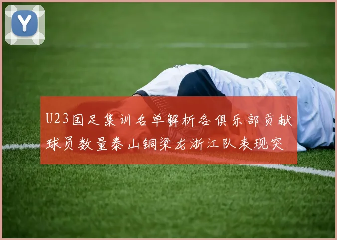 U23国足集训名单解析各俱乐部贡献球员数量泰山铜梁龙浙江队表现突出