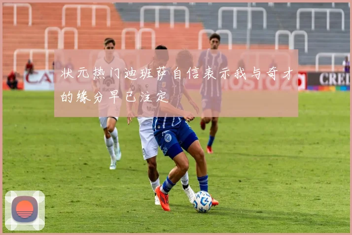 状元热门迪班萨自信表示我与奇才的缘分早已注定