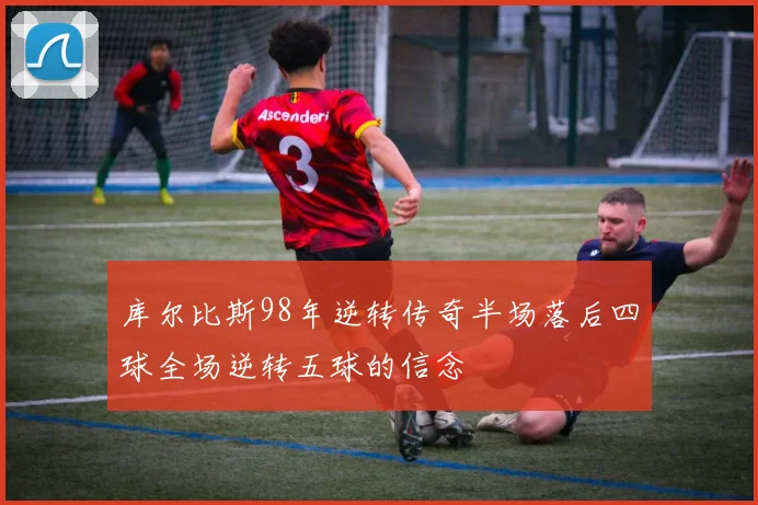 库尔比斯98年逆转传奇半场落后四球全场逆转五球的信念