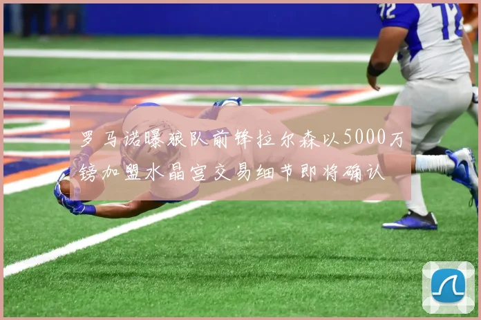 罗马诺曝狼队前锋拉尔森以5000万镑加盟水晶宫交易细节即将确认