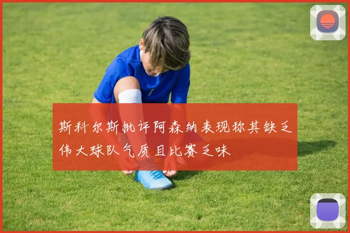 斯科尔斯批评阿森纳表现称其缺乏伟大球队气质且比赛乏味