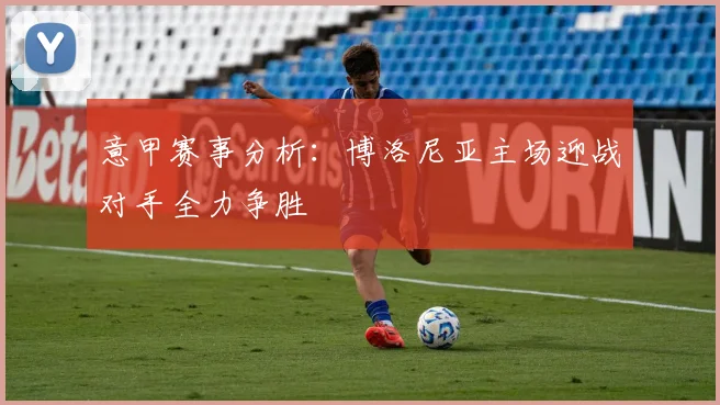 意甲赛事分析：博洛尼亚主场迎战对手全力争胜