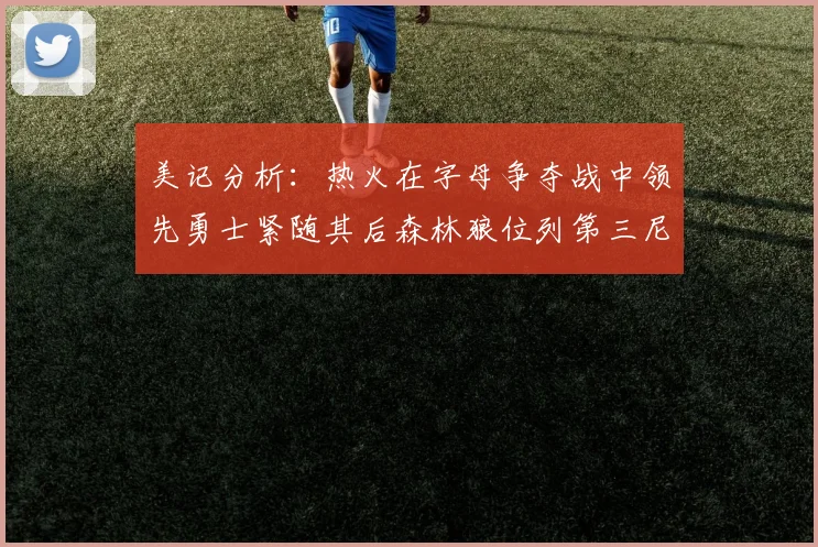 美记分析：热火在字母争夺战中领先勇士紧随其后森林狼位列第三尼克斯处于最后位置