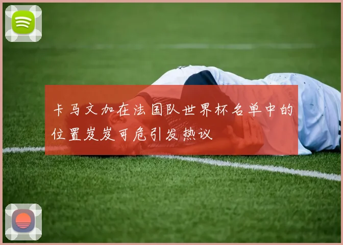 卡马文加在法国队世界杯名单中的位置岌岌可危引发热议