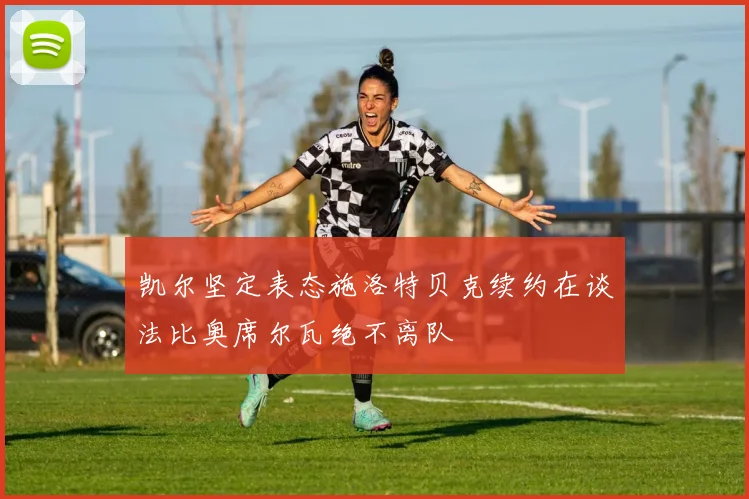 凯尔坚定表态施洛特贝克续约在谈法比奥席尔瓦绝不离队