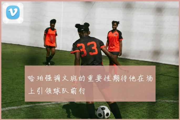 哈珀强调文班的重要性期待他在场上引领球队前行