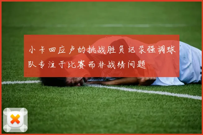 小卡回应卢的挑战胜负记录强调球队专注于比赛而非战绩问题